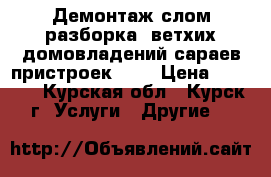 Демонтаж(слом,разборка) ветхих домовладений,сараев,пристроек.... › Цена ­ 1 000 - Курская обл., Курск г. Услуги » Другие   